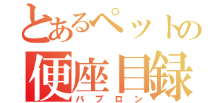 とあるペットの便座目録（バブロン）