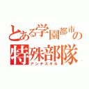 とある学園都市の特殊部隊（アンチスキル）