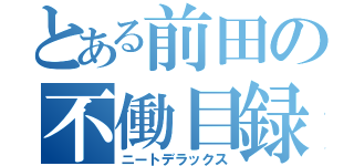 とある前田の不働目録（ニートデラックス）