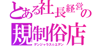 とある社長経営の規制俗店（デンジャラス☆エデン）