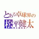 とある卓球界の松平健太（尊王攘夷者）