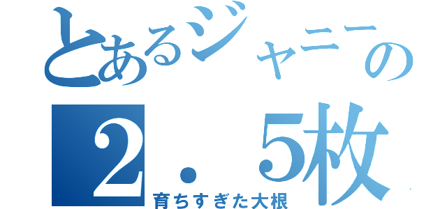 とあるジャニーズの２．５枚め（育ちすぎた大根）