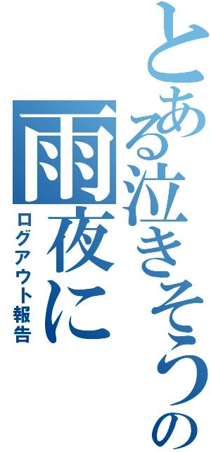 とある泣きそうなの雨夜に（ログアウト報告）