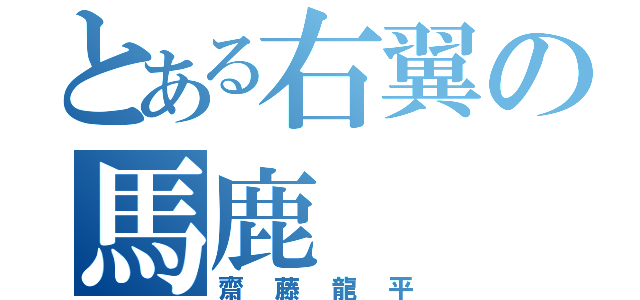 とある右翼の馬鹿（齋藤龍平）