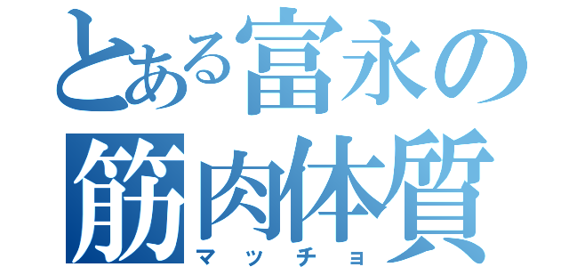 とある富永の筋肉体質（マッチョ）