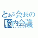 とある会長の脳内会議（アニマルカイギ）