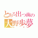 とある出っ歯の大野歩夢（かす）