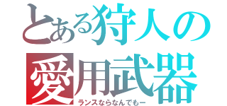 とある狩人の愛用武器（ランスならなんでもー）