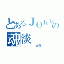 とあるＪＯＫＥＲの魂淡（     杀必死）