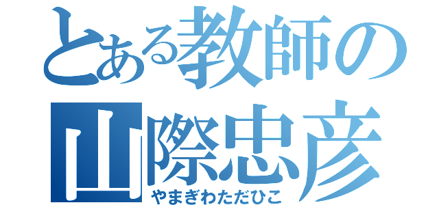 とある教師の山際忠彦（やまぎわただひこ）