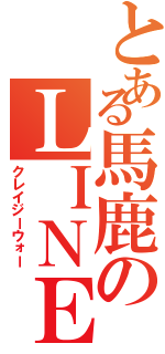 とある馬鹿のＬＩＮＥ戦争（クレイジーウォー）