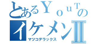 とあるＹｏｕＴｕｂｅｒのイケメンＢＯＹⅡ（マツコデラックス）