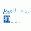 とあるサッカー部の神（よねやまたくや）