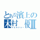 とある濱上の木村 優Ⅱ（イビルジョー）