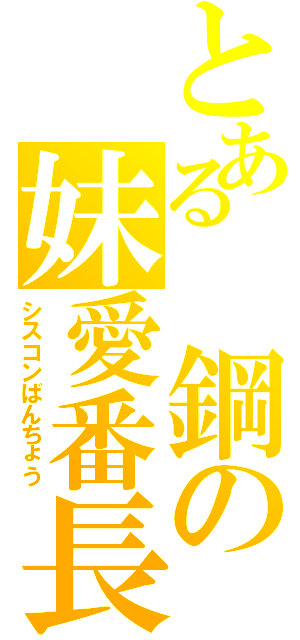 とある 鋼の妹愛番長（シスコンばんちょう）