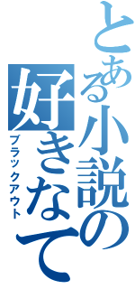 とある小説の好きなてっちゃん（ブラックアウト）