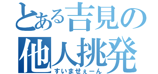 とある吉見の他人挑発（すいませぇーん）