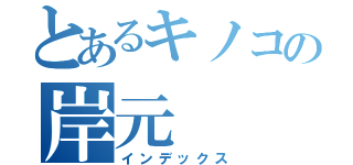 とあるキノコの岸元（インデックス）