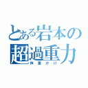 とある岩本の超過重力（体重かけ）