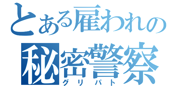 とある雇われの秘密警察（グリパト）