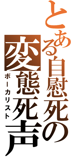 とある自慰死の変態死声（ボーカリスト）