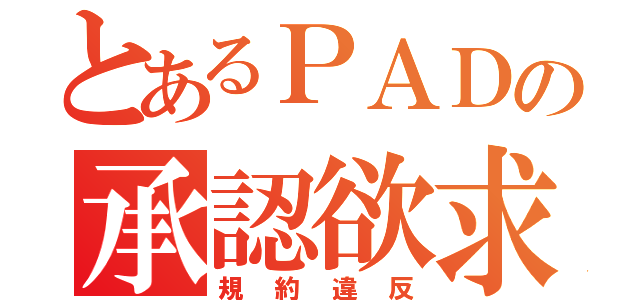 とあるＰＡＤの承認欲求（規約違反）