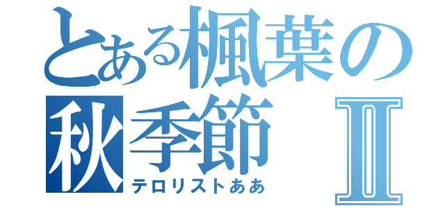 とある楓葉の秋季節Ⅱ（テロリストああ）