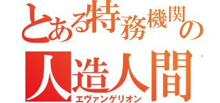 とある特務機関の人造人間（エヴァンゲリオン）