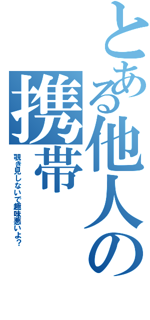 とある他人の携帯（覗き見しないで趣味悪いよ？）