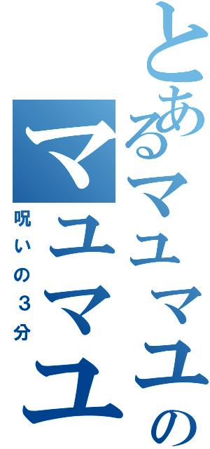 とあるマユマユのマユマユ（呪いの３分）