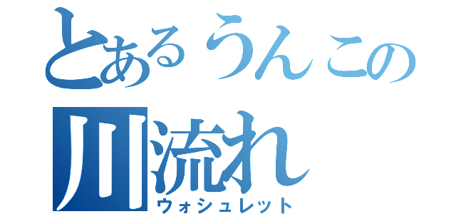 とあるうんこの川流れ（ウォシュレット）