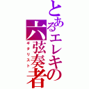 とあるエレキの六弦奏者（ギタリスト）