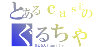 とあるｃａｓ主のぐるちゃ（さとるんｆａｍｉｌｙ）