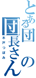 とある団の団長さん（木戸つぼみ）