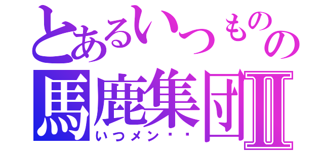 とあるいつものの馬鹿集団Ⅱ（いつメン‼︎）