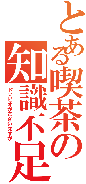 とある喫茶の知識不足（ドッピオがございますが）