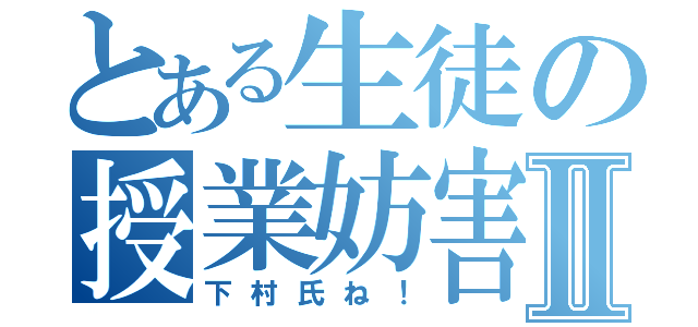 とある生徒の授業妨害Ⅱ（下村氏ね！）