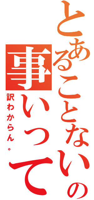 とあることない事、何の事いってんだ？（訳わからん。）