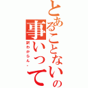 とあることない事、何の事いってんだ？（訳わからん。）