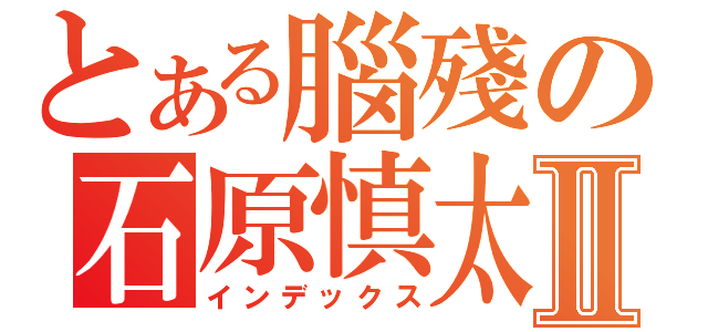 とある腦殘の石原慎太郎Ⅱ（インデックス）