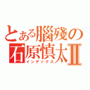 とある腦殘の石原慎太郎Ⅱ（インデックス）