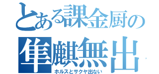 とある課金厨の隼麒無出（ホルスとサクヤ出ない）