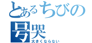 とあるちびの号哭（大きくならない）