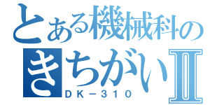 とある機械科のきちがいⅡ（ＤＫ－３１０）