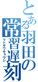 とある羽田の常習遅刻（マドギワキョウシ）