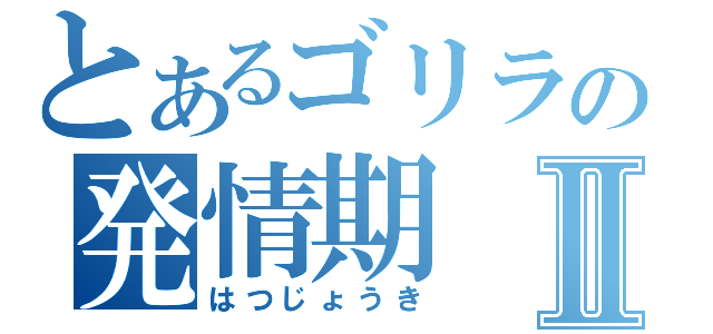 とあるゴリラの発情期Ⅱ（はつじょうき）