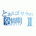 とあるゴリラの発情期Ⅱ（はつじょうき）