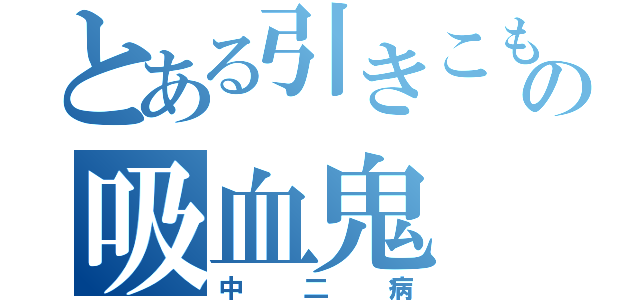 とある引きこもりの吸血鬼（中二病）