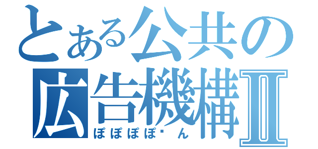 とある公共の広告機構Ⅱ（ぽぽぽぽ〜ん）