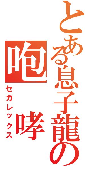 とある息子龍の咆　哮（セガレックス）